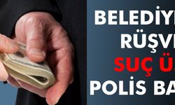 BELEDİYEDEKİ RÜŞVETE SUÇ ÜSTÜ POLİS BASKINI