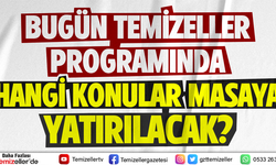 BUGÜN TEMİZELLER PROGRAMINDA HANGİ KONULAR MASAYA YATIRILACAK?