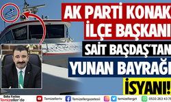 KONAK AK PARTİ İLÇE BAŞKANI SAİT BAŞDAŞ’TAN SKANDAL YUNAN BAYRAĞI İSYANI