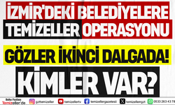 İZMİR'DEKİ TEMİZELLER OPERASYONUNDA İKİNCİ DALGA SİNYALİ HANGİ İLÇELER GÜNDEMDE?