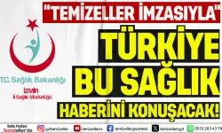 “TÜRKİYE TEMİZELLER’İN SAĞLIK HABERİNİ KONUŞACAK”