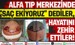 ALFA TIP MERKEZİ'NDE “SAÇ EKİYORUZ” DEDİLER, HAYATI ZEHİR ETTİLER!