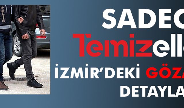 SADECE TEMİZELLER'DE... İŞTE İZMİR'DEKİ GÖZALTILARIN DETAYLARI