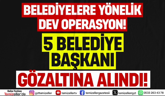 BELEDİYELERE YÖNELİK DEV OPERASYON! 5 BELEDİYE BAŞKANI GÖZALTINA ALINDI