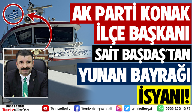 KONAK AK PARTİ İLÇE BAŞKANI SAİT BAŞDAŞ’TAN SKANDAL YUNAN BAYRAĞI İSYANI