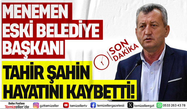 SON DAKİKA: MENEMEN ESKİ BELEDİYE BAŞKANI TAHİR ŞAHİN HAYATINI KAYBETTİ
