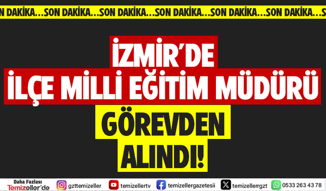 İZMİR’DE İLÇE MİLLİ EĞİTİM MÜDÜRÜ GÖREVDEN ALINDI