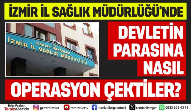 İZMİR İL SAĞLIK MÜDÜRLÜĞÜ’NDE DEVLETİN PARASINA NASIL OPERASYON ÇEKTİLER?