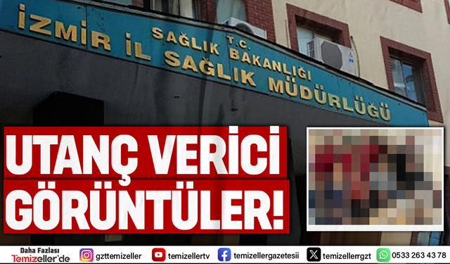 İZMİR İL SAĞLIK MÜDÜRLÜĞÜ’NDE UTANDIRAN GÖRÜNTÜLERİ TEMİZELLER ORTAYA ÇIKARDI!