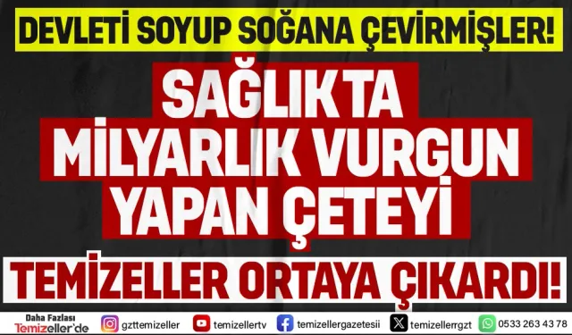 TEMİZELLER’DEN SAĞLIKTAKİ ORGANİZE ÇETEYE TARİHİ ÇAĞRI!