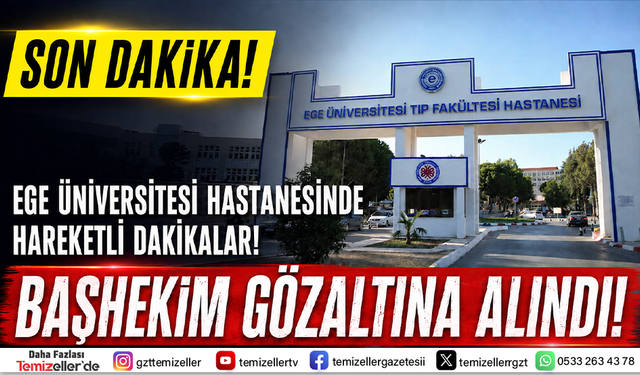 EGE ÜNİVERSİTESİ HASTANESİNDE HAREKETLİ DAKİKALAR: BAŞHEKİM GÖZALTINA ALINDI!