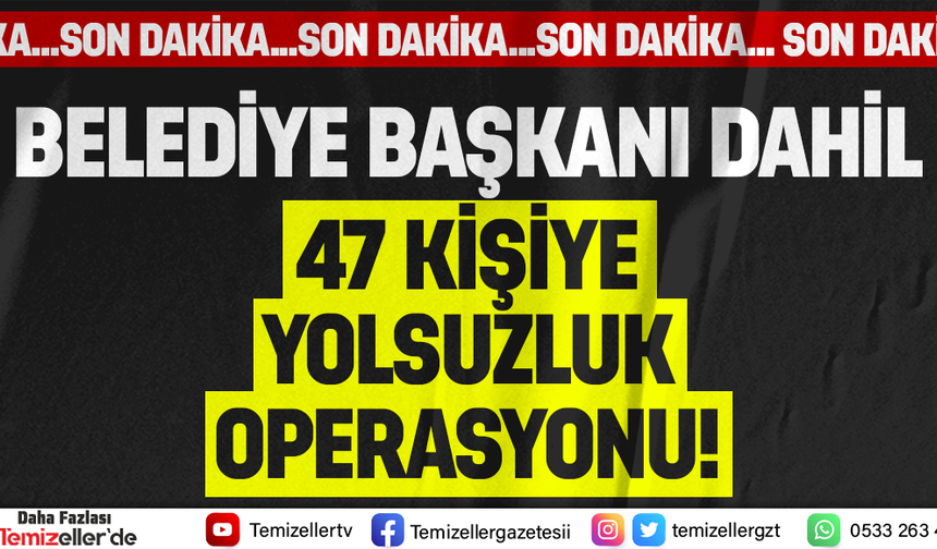 BELEDİYE BAŞKANI DAHİL 47 KİŞİYE YOLSUZLUK OPERASYONU!