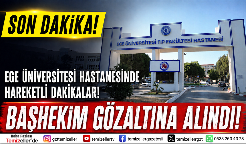 EGE ÜNİVERSİTESİ HASTANESİNDE HAREKETLİ DAKİKALAR: BAŞHEKİM GÖZALTINA ALINDI!
