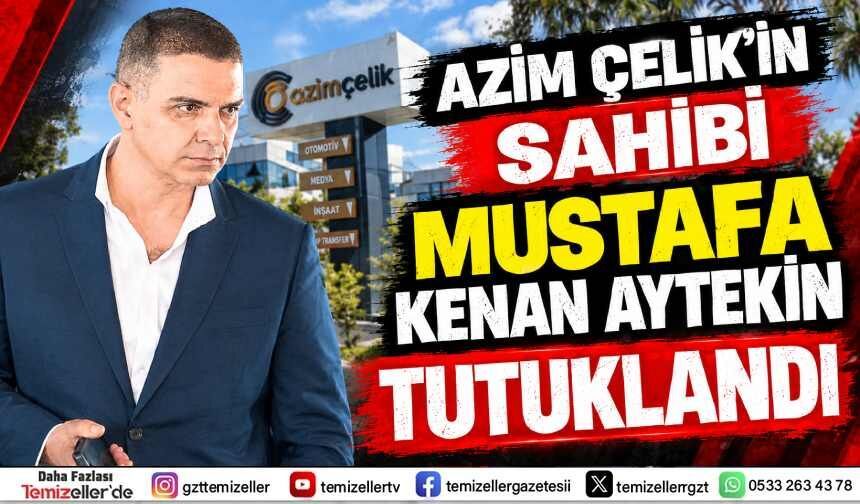 AZİM ÇELİK’İN SAHİBİ MUSTAFA KENAN AYTEKİN TUTUKLANDI!